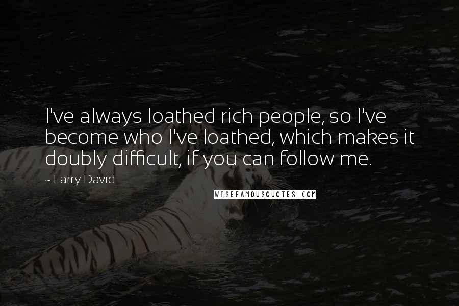 Larry David Quotes: I've always loathed rich people, so I've become who I've loathed, which makes it doubly difficult, if you can follow me.