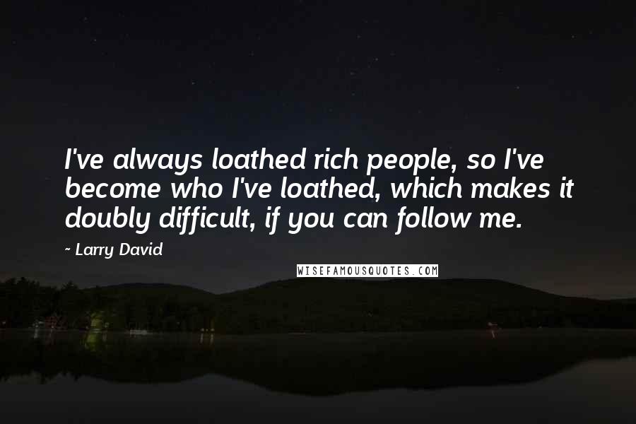 Larry David Quotes: I've always loathed rich people, so I've become who I've loathed, which makes it doubly difficult, if you can follow me.