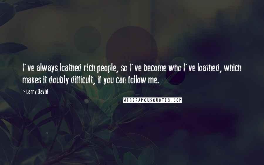 Larry David Quotes: I've always loathed rich people, so I've become who I've loathed, which makes it doubly difficult, if you can follow me.