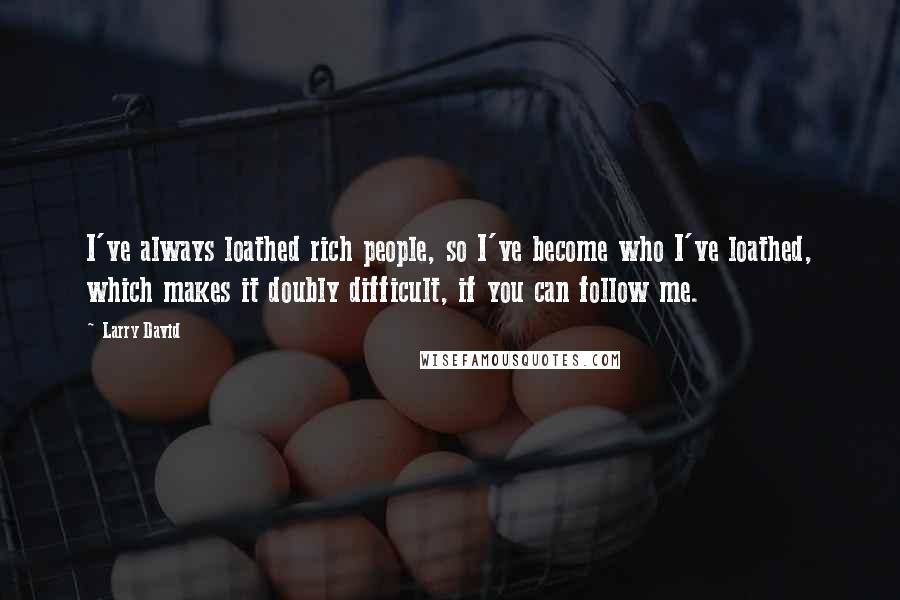 Larry David Quotes: I've always loathed rich people, so I've become who I've loathed, which makes it doubly difficult, if you can follow me.