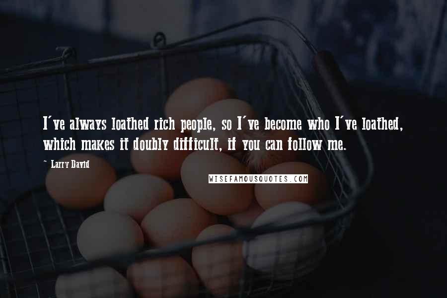 Larry David Quotes: I've always loathed rich people, so I've become who I've loathed, which makes it doubly difficult, if you can follow me.