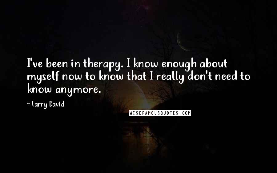 Larry David Quotes: I've been in therapy. I know enough about myself now to know that I really don't need to know anymore.