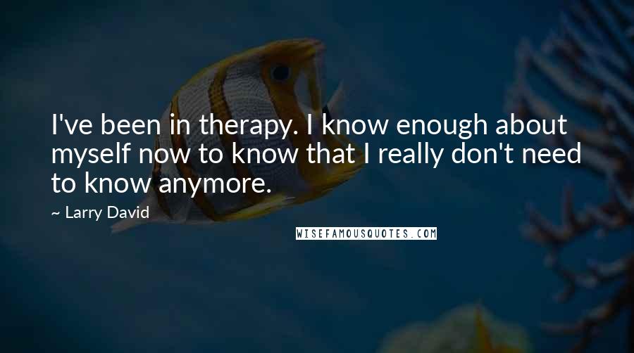 Larry David Quotes: I've been in therapy. I know enough about myself now to know that I really don't need to know anymore.