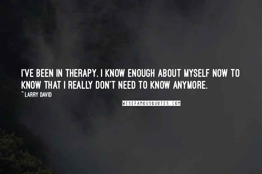 Larry David Quotes: I've been in therapy. I know enough about myself now to know that I really don't need to know anymore.