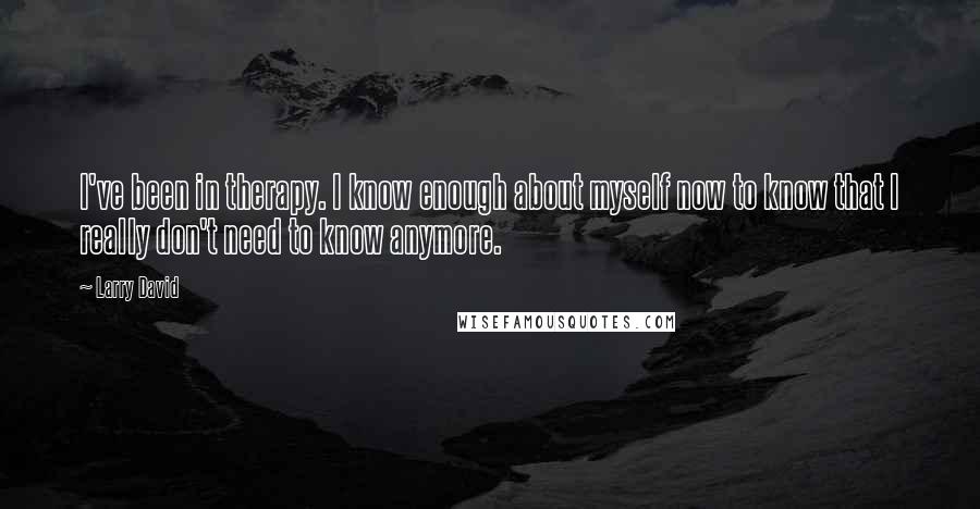 Larry David Quotes: I've been in therapy. I know enough about myself now to know that I really don't need to know anymore.