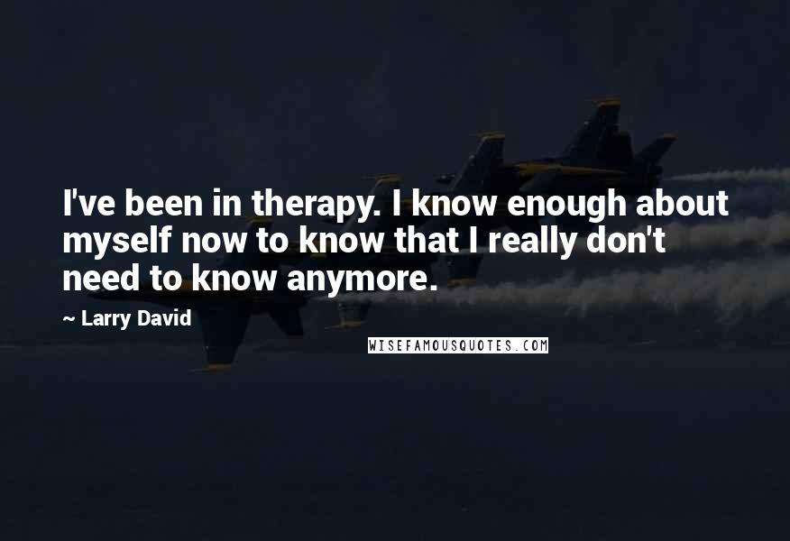 Larry David Quotes: I've been in therapy. I know enough about myself now to know that I really don't need to know anymore.