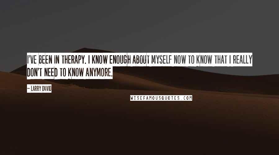 Larry David Quotes: I've been in therapy. I know enough about myself now to know that I really don't need to know anymore.