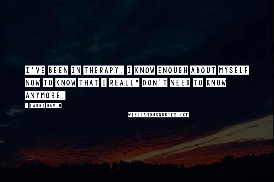 Larry David Quotes: I've been in therapy. I know enough about myself now to know that I really don't need to know anymore.