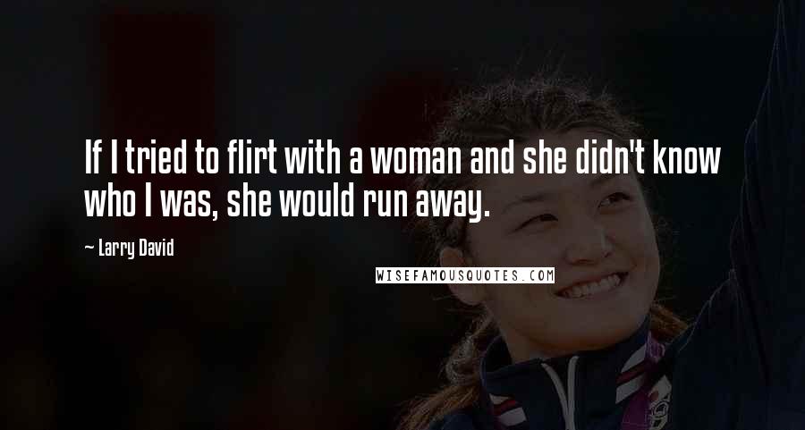 Larry David Quotes: If I tried to flirt with a woman and she didn't know who I was, she would run away.