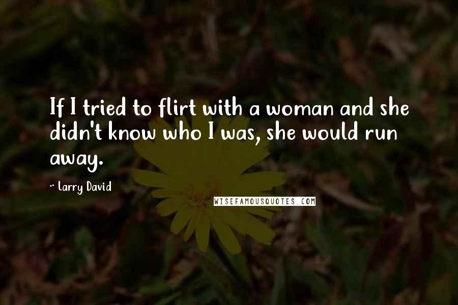 Larry David Quotes: If I tried to flirt with a woman and she didn't know who I was, she would run away.