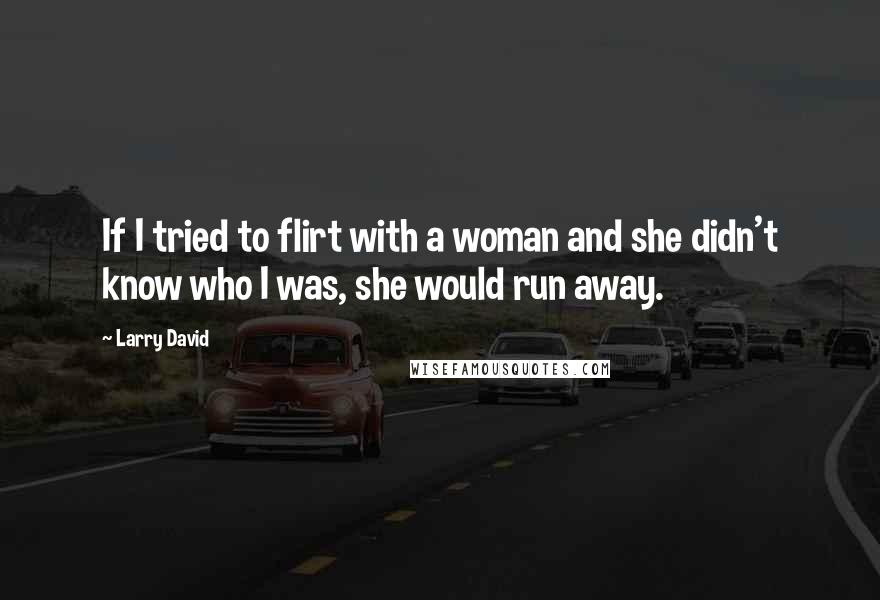 Larry David Quotes: If I tried to flirt with a woman and she didn't know who I was, she would run away.