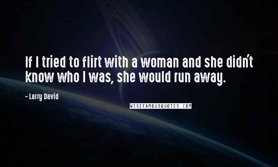 Larry David Quotes: If I tried to flirt with a woman and she didn't know who I was, she would run away.