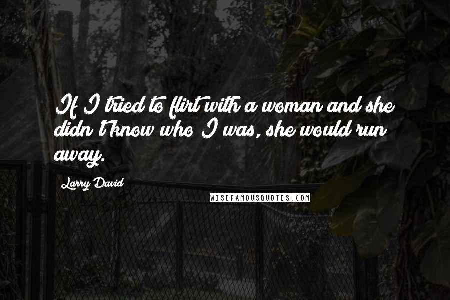 Larry David Quotes: If I tried to flirt with a woman and she didn't know who I was, she would run away.