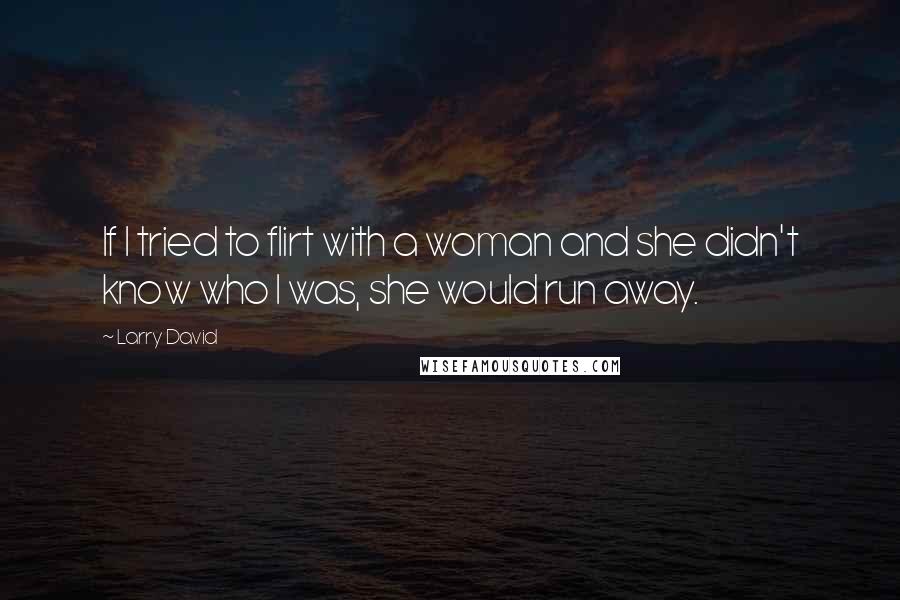 Larry David Quotes: If I tried to flirt with a woman and she didn't know who I was, she would run away.