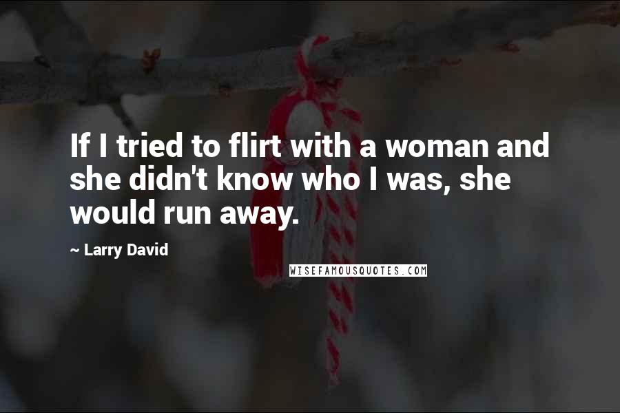 Larry David Quotes: If I tried to flirt with a woman and she didn't know who I was, she would run away.