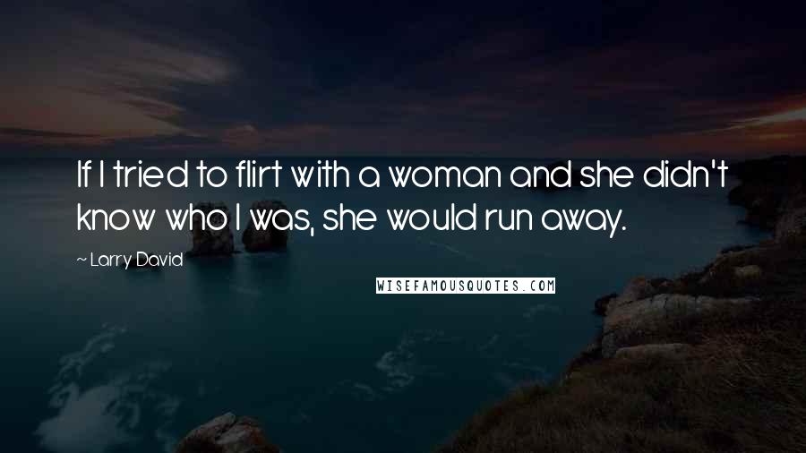 Larry David Quotes: If I tried to flirt with a woman and she didn't know who I was, she would run away.