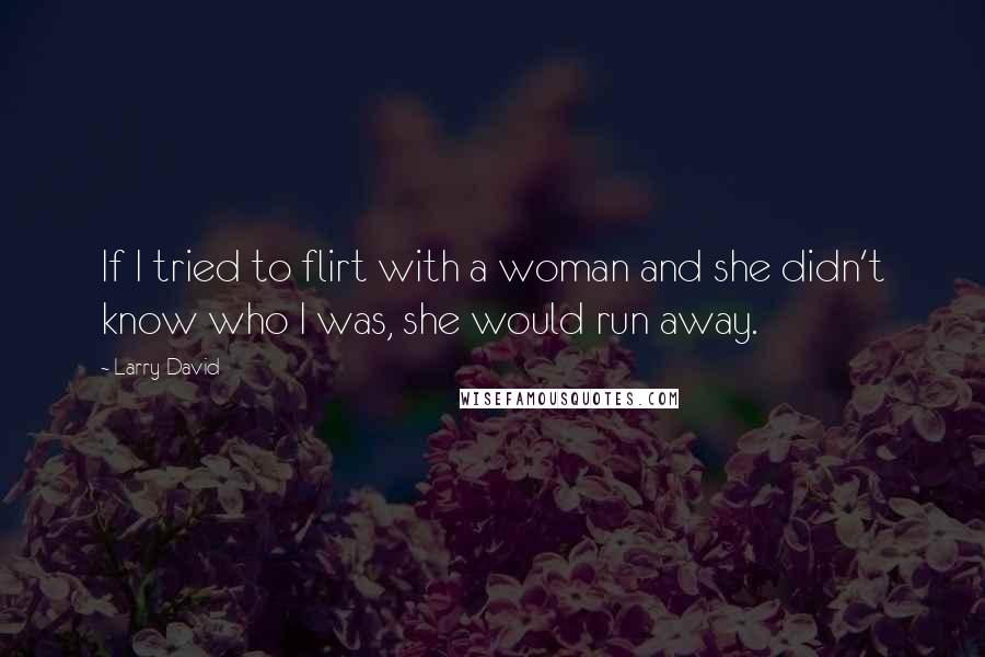 Larry David Quotes: If I tried to flirt with a woman and she didn't know who I was, she would run away.