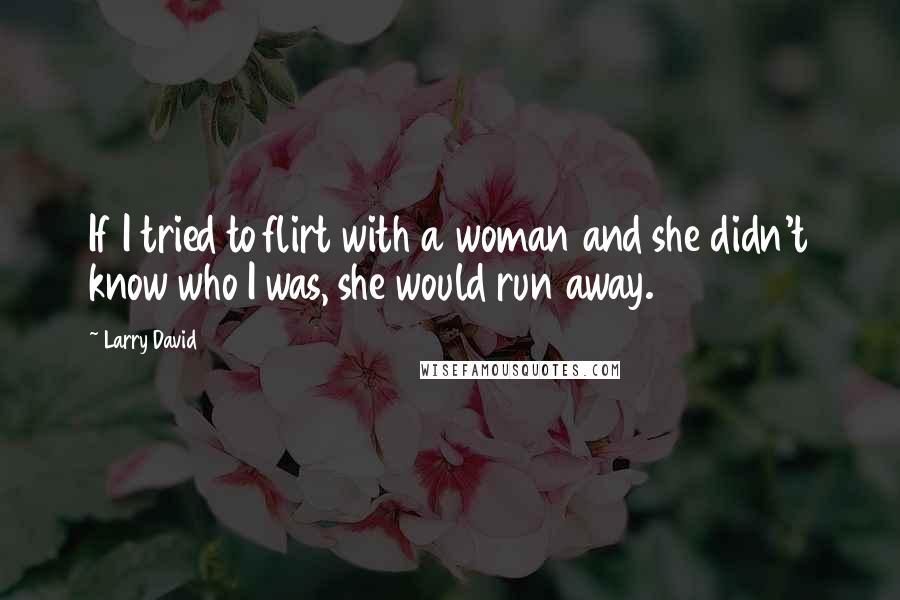 Larry David Quotes: If I tried to flirt with a woman and she didn't know who I was, she would run away.