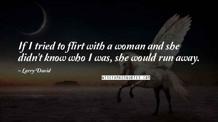 Larry David Quotes: If I tried to flirt with a woman and she didn't know who I was, she would run away.