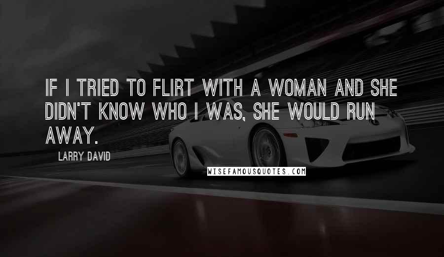 Larry David Quotes: If I tried to flirt with a woman and she didn't know who I was, she would run away.