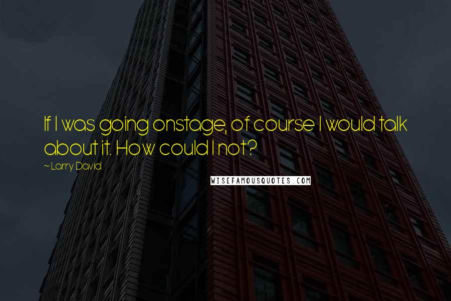 Larry David Quotes: If I was going onstage, of course I would talk about it. How could I not?
