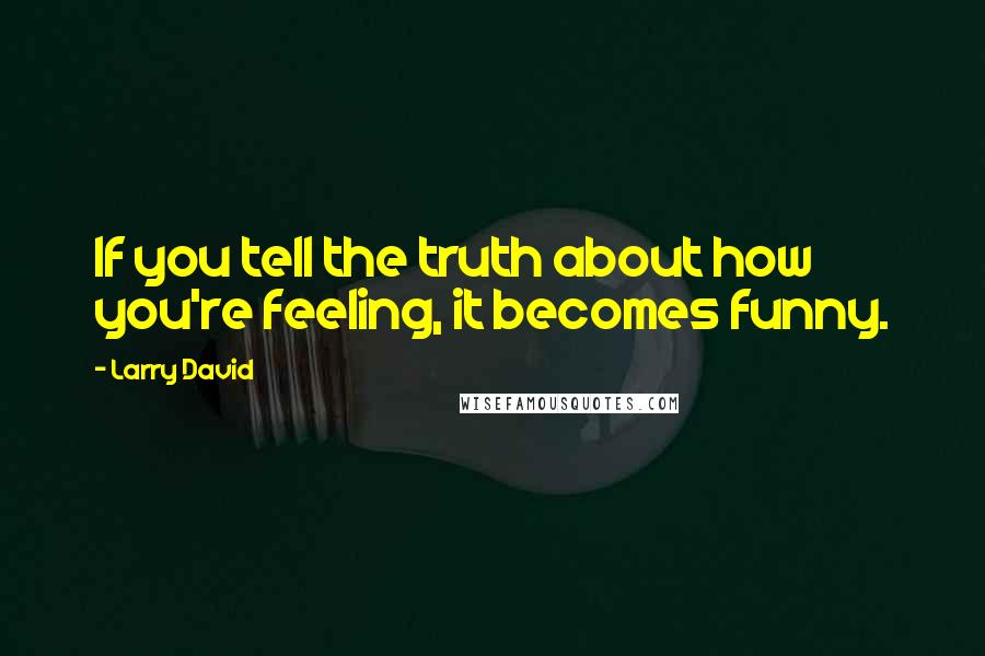 Larry David Quotes: If you tell the truth about how you're feeling, it becomes funny.
