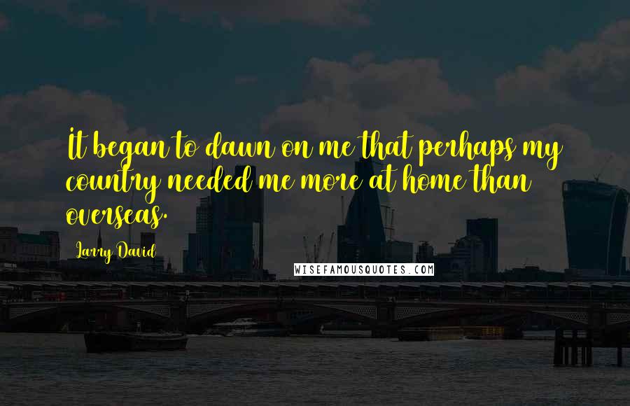 Larry David Quotes: It began to dawn on me that perhaps my country needed me more at home than overseas.