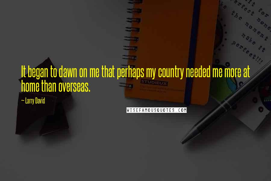 Larry David Quotes: It began to dawn on me that perhaps my country needed me more at home than overseas.