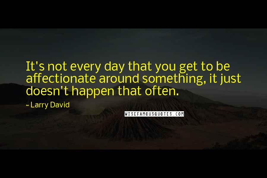 Larry David Quotes: It's not every day that you get to be affectionate around something, it just doesn't happen that often.