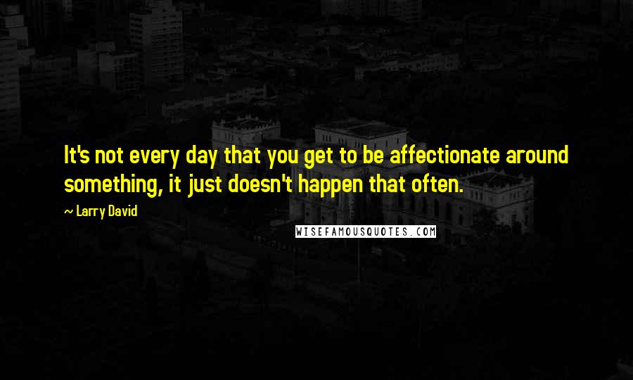 Larry David Quotes: It's not every day that you get to be affectionate around something, it just doesn't happen that often.