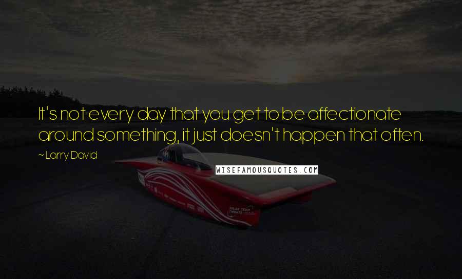 Larry David Quotes: It's not every day that you get to be affectionate around something, it just doesn't happen that often.