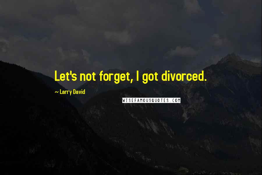 Larry David Quotes: Let's not forget, I got divorced.