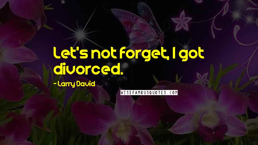 Larry David Quotes: Let's not forget, I got divorced.