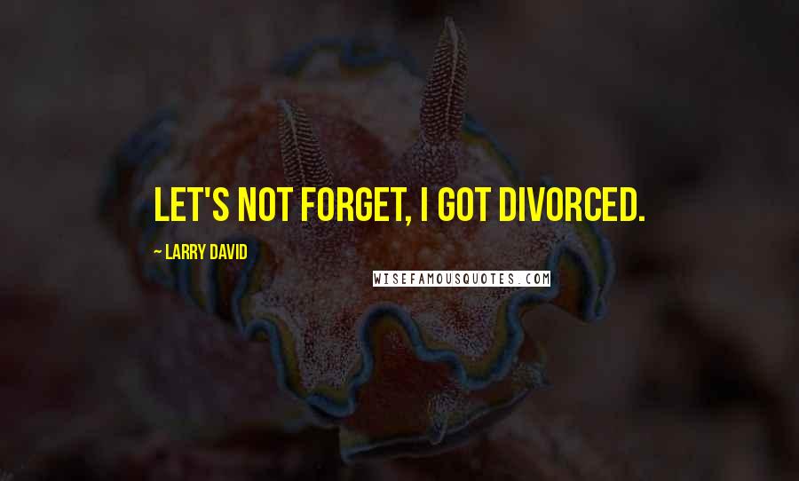 Larry David Quotes: Let's not forget, I got divorced.