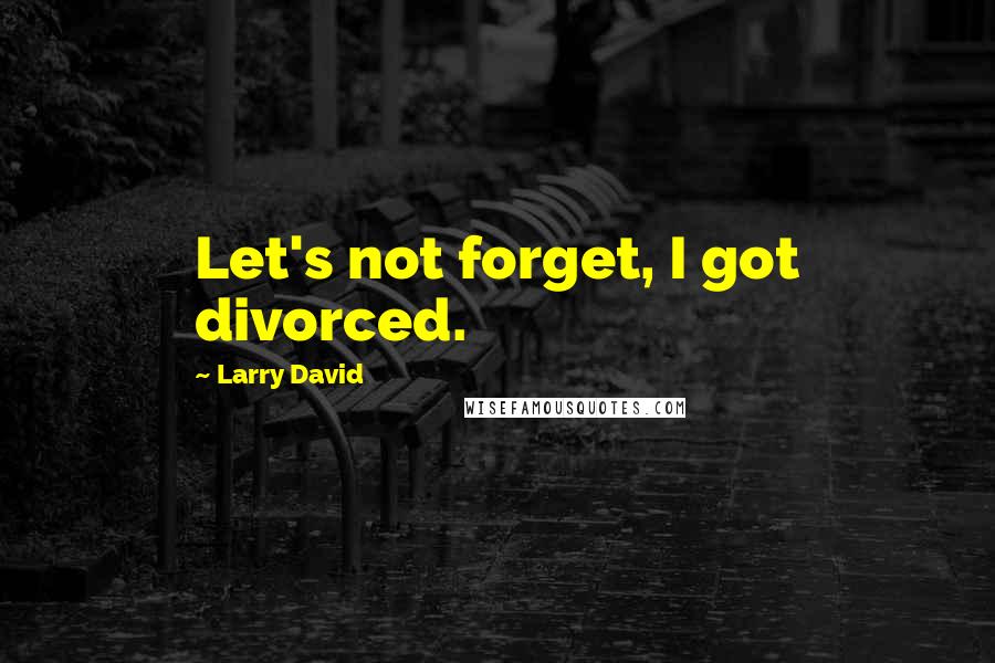 Larry David Quotes: Let's not forget, I got divorced.