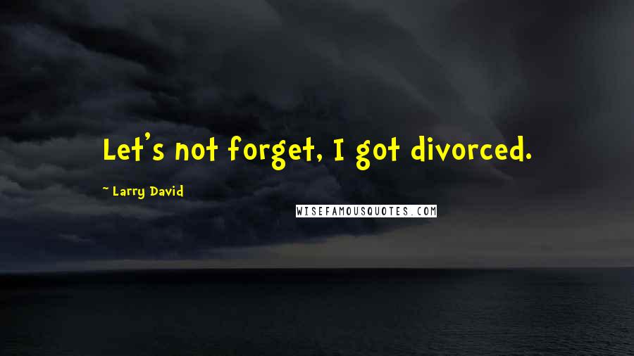 Larry David Quotes: Let's not forget, I got divorced.