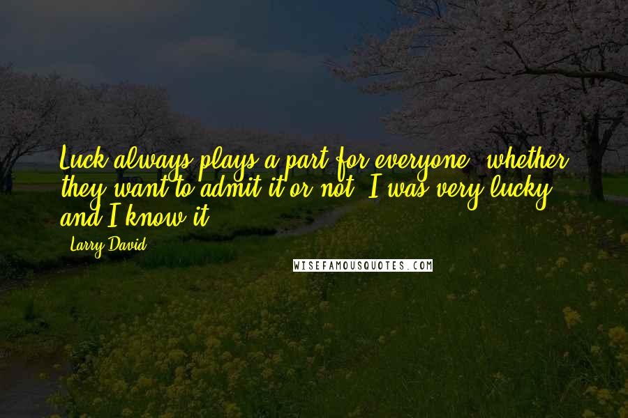 Larry David Quotes: Luck always plays a part for everyone, whether they want to admit it or not. I was very lucky, and I know it.