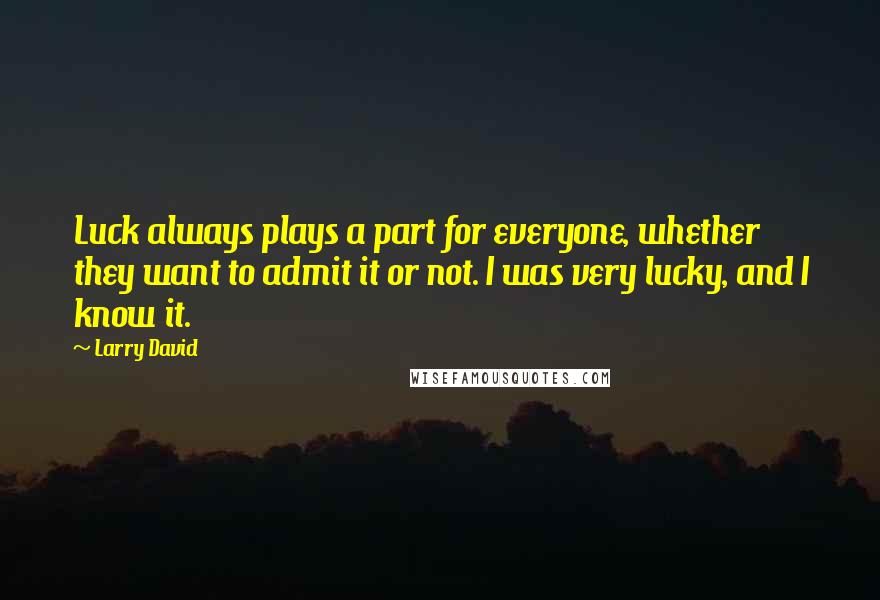 Larry David Quotes: Luck always plays a part for everyone, whether they want to admit it or not. I was very lucky, and I know it.