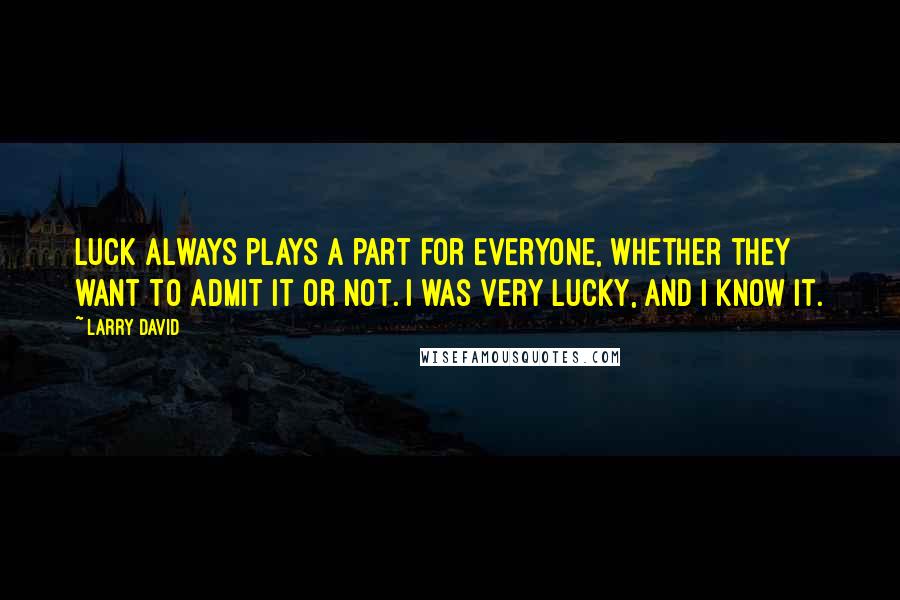 Larry David Quotes: Luck always plays a part for everyone, whether they want to admit it or not. I was very lucky, and I know it.