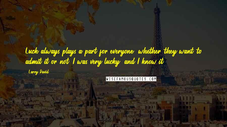 Larry David Quotes: Luck always plays a part for everyone, whether they want to admit it or not. I was very lucky, and I know it.