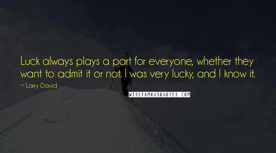 Larry David Quotes: Luck always plays a part for everyone, whether they want to admit it or not. I was very lucky, and I know it.