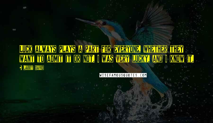 Larry David Quotes: Luck always plays a part for everyone, whether they want to admit it or not. I was very lucky, and I know it.