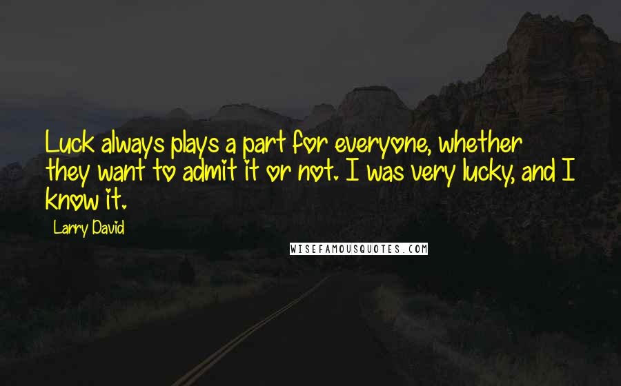 Larry David Quotes: Luck always plays a part for everyone, whether they want to admit it or not. I was very lucky, and I know it.