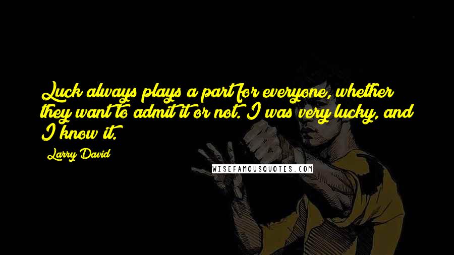 Larry David Quotes: Luck always plays a part for everyone, whether they want to admit it or not. I was very lucky, and I know it.