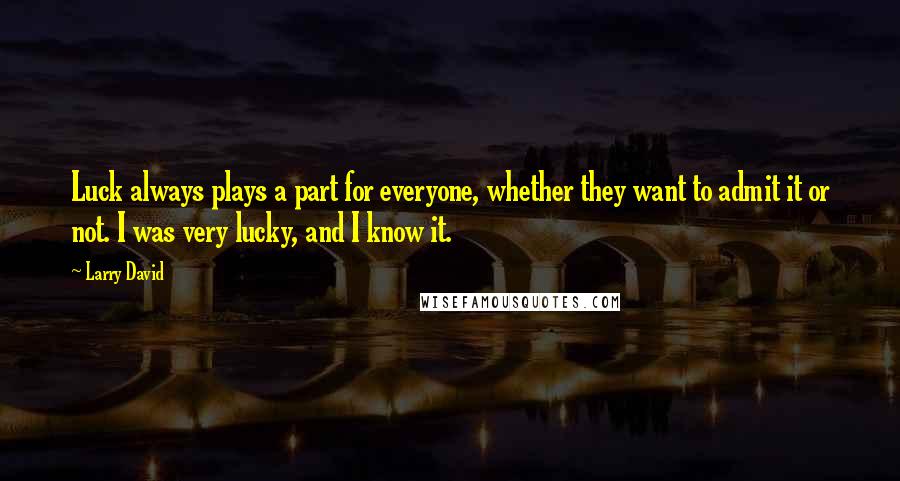 Larry David Quotes: Luck always plays a part for everyone, whether they want to admit it or not. I was very lucky, and I know it.