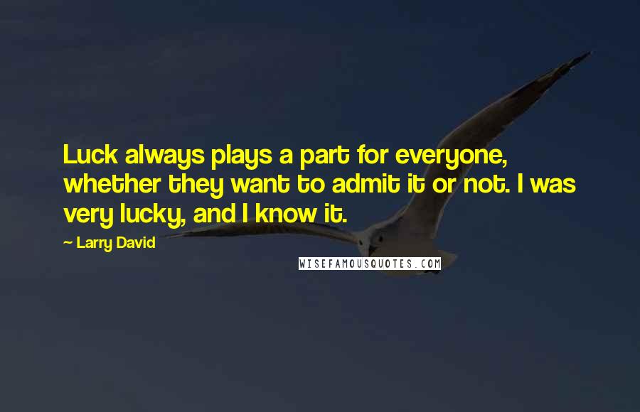 Larry David Quotes: Luck always plays a part for everyone, whether they want to admit it or not. I was very lucky, and I know it.