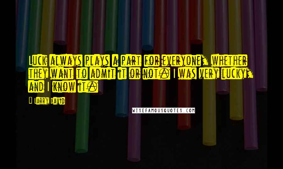 Larry David Quotes: Luck always plays a part for everyone, whether they want to admit it or not. I was very lucky, and I know it.