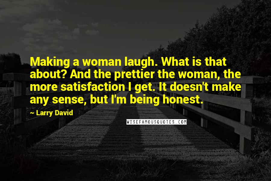 Larry David Quotes: Making a woman laugh. What is that about? And the prettier the woman, the more satisfaction I get. It doesn't make any sense, but I'm being honest.