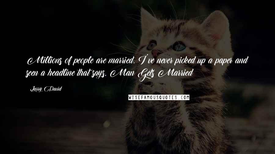 Larry David Quotes: Millions of people are married. I've never picked up a paper and seen a headline that says, Man Gets Married!