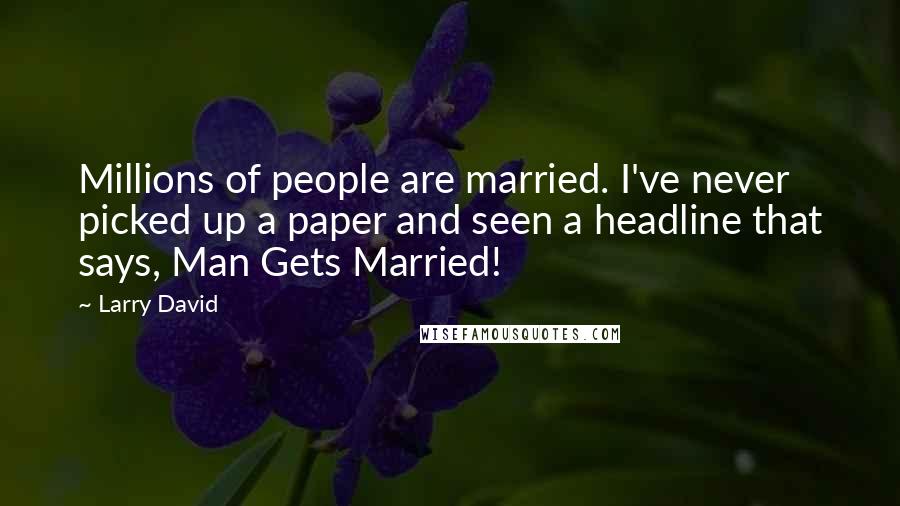Larry David Quotes: Millions of people are married. I've never picked up a paper and seen a headline that says, Man Gets Married!